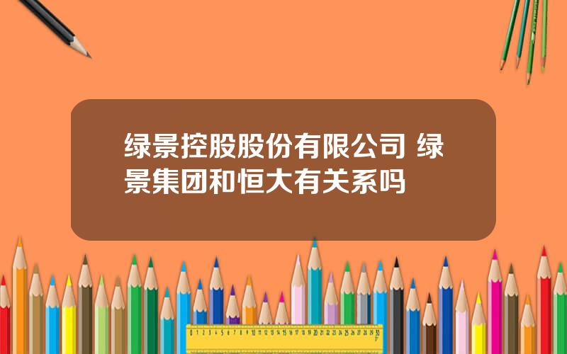 绿景控股股份有限公司 绿景集团和恒大有关系吗